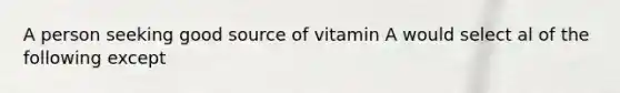 A person seeking good source of vitamin A would select al of the following except