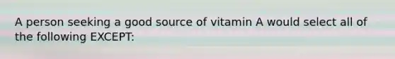 A person seeking a good source of vitamin A would select all of the following EXCEPT: