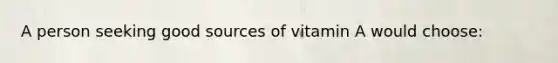 A person seeking good sources of vitamin A would choose: