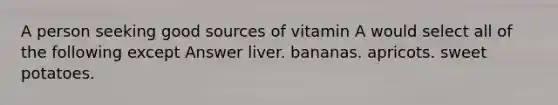 A person seeking good sources of vitamin A would select all of the following except Answer liver. bananas. apricots. sweet potatoes.