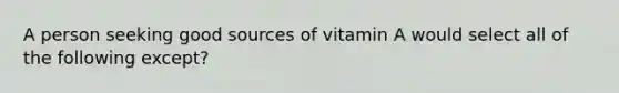 A person seeking good sources of vitamin A would select all of the following except?