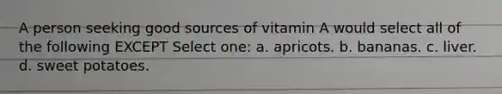 A person seeking good sources of vitamin A would select all of the following EXCEPT Select one: a. apricots. b. bananas. c. liver. d. sweet potatoes.