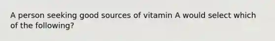 A person seeking good sources of vitamin A would select which of the following?