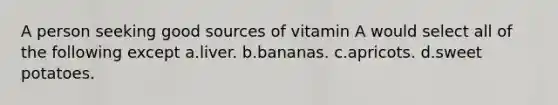 A person seeking good sources of vitamin A would select all of the following except ​a.​liver. ​b.​bananas. ​c.​apricots. ​d.​sweet potatoes.