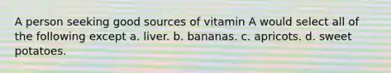 A person seeking good sources of vitamin A would select all of the following except a. liver. b. bananas. c. apricots. d. sweet potatoes.