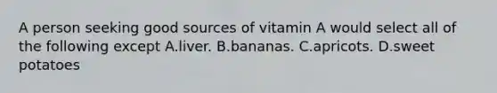 A person seeking good sources of vitamin A would select all of the following except A.liver. B.bananas. C.apricots. D.sweet potatoes