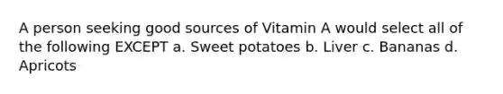 A person seeking good sources of Vitamin A would select all of the following EXCEPT a. Sweet potatoes b. Liver c. Bananas d. Apricots