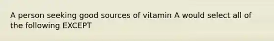 A person seeking good sources of vitamin A would select all of the following EXCEPT