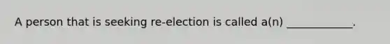 A person that is seeking re-election is called a(n) ____________.