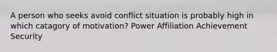 A person who seeks avoid conflict situation is probably high in which catagory of motivation? Power Affiliation Achievement Security