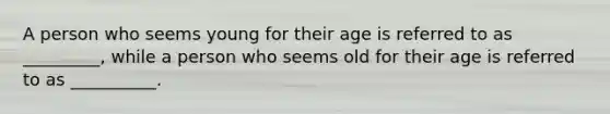 A person who seems young for their age is referred to as _________, while a person who seems old for their age is referred to as __________.