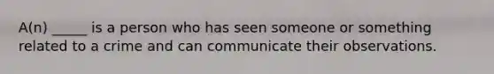 A(n) _____ is a person who has seen someone or something related to a crime and can communicate their observations.