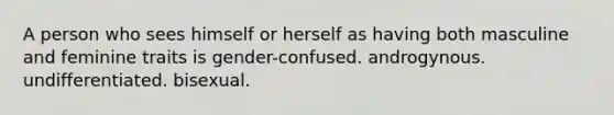 A person who sees himself or herself as having both masculine and feminine traits is gender-confused. androgynous. undifferentiated. bisexual.