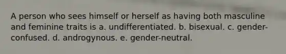 A person who sees himself or herself as having both masculine and feminine traits is a. undifferentiated. b. bisexual. c. gender-confused. d. androgynous. e. gender-neutral.