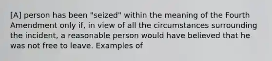 [A] person has been "seized" within the meaning of the Fourth Amendment only if, in view of all the circumstances surrounding the incident, a reasonable person would have believed that he was not free to leave. Examples of