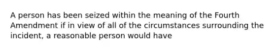 A person has been seized within the meaning of the Fourth Amendment if in view of all of the circumstances surrounding the incident, a reasonable person would have