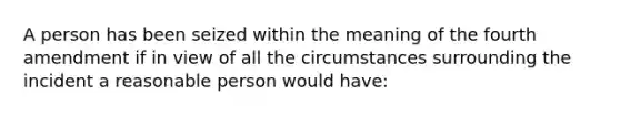 A person has been seized within the meaning of the fourth amendment if in view of all the circumstances surrounding the incident a reasonable person would have: