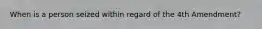 When is a person seized within regard of the 4th Amendment?