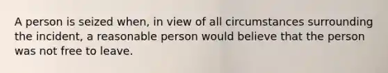 A person is seized when, in view of all circumstances surrounding the incident, a reasonable person would believe that the person was not free to leave.