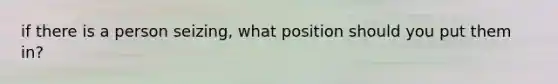 if there is a person seizing, what position should you put them in?