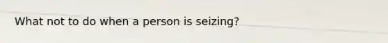 What not to do when a person is seizing?