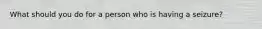 What should you do for a person who is having a seizure?