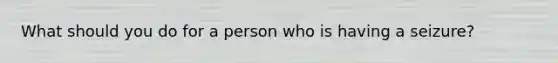 What should you do for a person who is having a seizure?