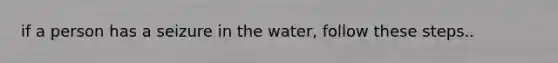 if a person has a seizure in the water, follow these steps..