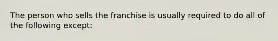 The person who sells the franchise is usually required to do all of the following except: