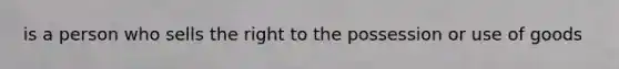 is a person who sells the right to the possession or use of goods