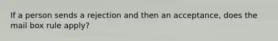 If a person sends a rejection and then an acceptance, does the mail box rule apply?