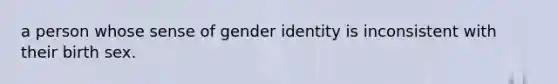 a person whose sense of gender identity is inconsistent with their birth sex.