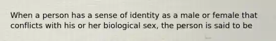 When a person has a sense of identity as a male or female that conflicts with his or her biological sex, the person is said to be