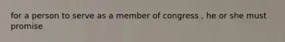for a person to serve as a member of congress , he or she must promise