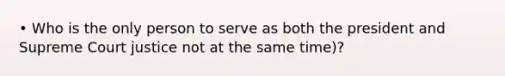 • Who is the only person to serve as both the president and Supreme Court justice not at the same time)?