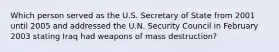 Which person served as the U.S. Secretary of State from 2001 until 2005 and addressed the U.N. Security Council in February 2003 stating Iraq had weapons of mass destruction?