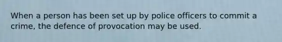 When a person has been set up by police officers to commit a crime, the defence of provocation may be used.