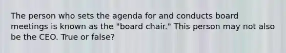 The person who sets the agenda for and conducts board meetings is known as the "board chair." This person may not also be the CEO. True or false?