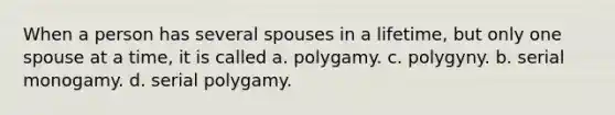 When a person has several spouses in a lifetime, but only one spouse at a time, it is called a. polygamy. c. polygyny. b. serial monogamy. d. serial polygamy.