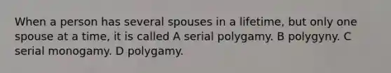 When a person has several spouses in a lifetime, but only one spouse at a time, it is called A serial polygamy. B polygyny. C serial monogamy. D polygamy.