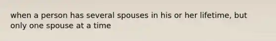 when a person has several spouses in his or her lifetime, but only one spouse at a time