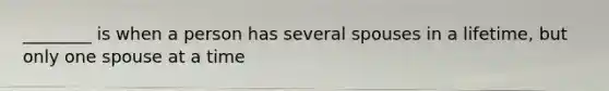 ________ is when a person has several spouses in a lifetime, but only one spouse at a time