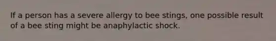 If a person has a severe allergy to bee stings, one possible result of a bee sting might be anaphylactic shock.