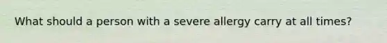 What should a person with a severe allergy carry at all times?