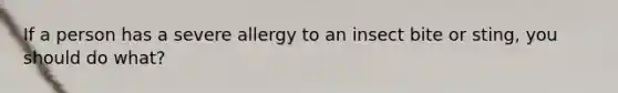 If a person has a severe allergy to an insect bite or sting, you should do what?