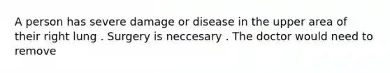 A person has severe damage or disease in the upper area of their right lung . Surgery is neccesary . The doctor would need to remove