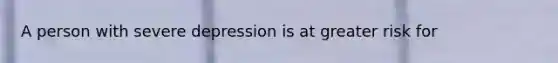 A person with severe depression is at greater risk for