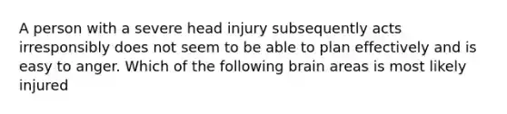 A person with a severe head injury subsequently acts irresponsibly does not seem to be able to plan effectively and is easy to anger. Which of the following brain areas is most likely injured