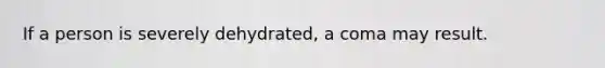 If a person is severely dehydrated, a coma may result.