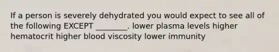 If a person is severely dehydrated you would expect to see all of the following EXCEPT ________. lower plasma levels higher hematocrit higher blood viscosity lower immunity